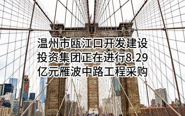 温州市瓯江口开发建设投资集团有限公司正在进行8.29亿元雁波中路工程采购