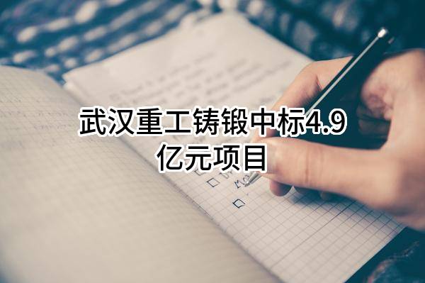 武汉重工铸锻有限责任公司中标4.9亿元项目
