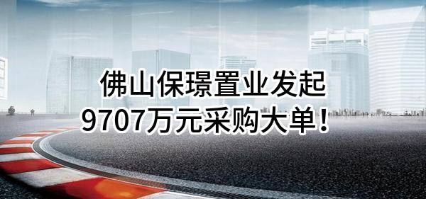 佛山保璟置业有限公司最新发起9707万元采购大单！