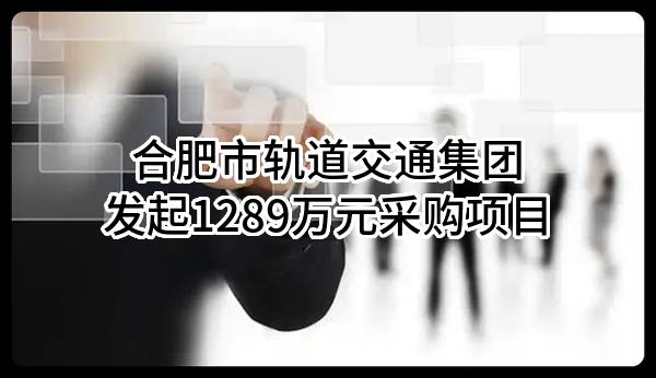 合肥市轨道交通集团有限公司最新发起1289万元采购项目