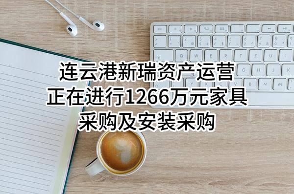 连云港新瑞资产运营有限公司正在进行1266万元家具采购及安装采购
