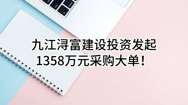 九江浔富建设投资有限公司最新发起1358万元采购大单！