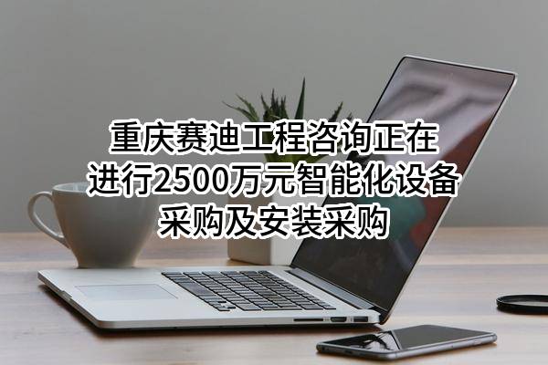 重庆赛迪工程咨询有限公司正在进行2500万元智能化设备采购及安装采购