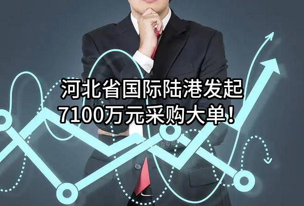 河北省国际陆港有限公司最新发起7100万元采购大单！