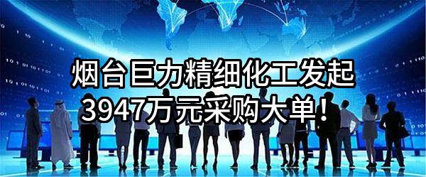 烟台巨力精细化工股份有限公司最新发起3947万元采购大单！
