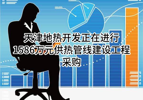 天津地热开发有限公司正在进行1586万元供热管线建设工程采购