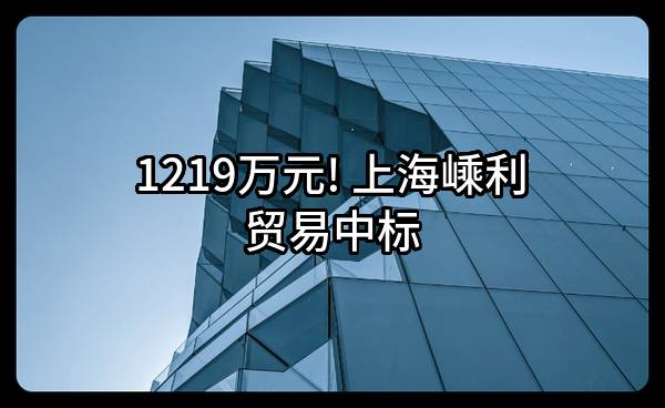 1219万元! 上海嵊利贸易有限公司中标