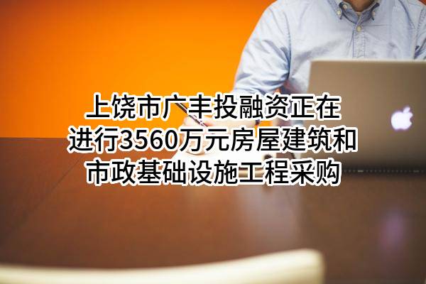 上饶市广丰投融资有限责任公司正在进行3560万元房屋建筑和市政基础设施工程采购