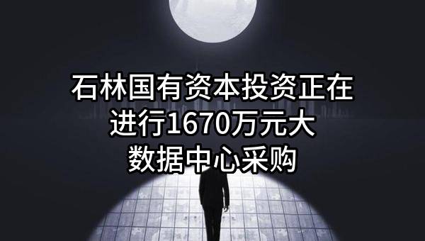 石林国有资本投资有限公司正在进行1670万元大数据中心采购