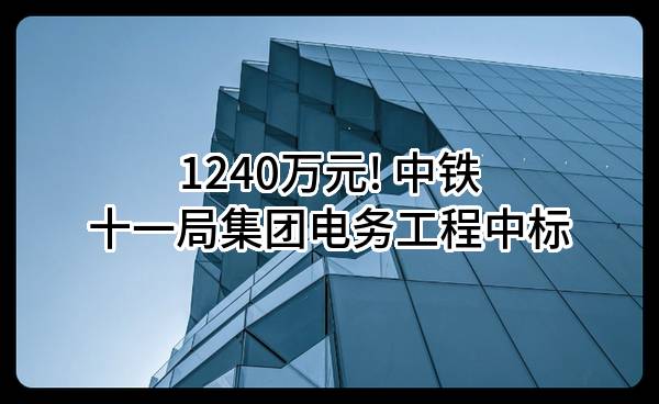1240万元! 中铁十一局集团电务工程有限公司中标