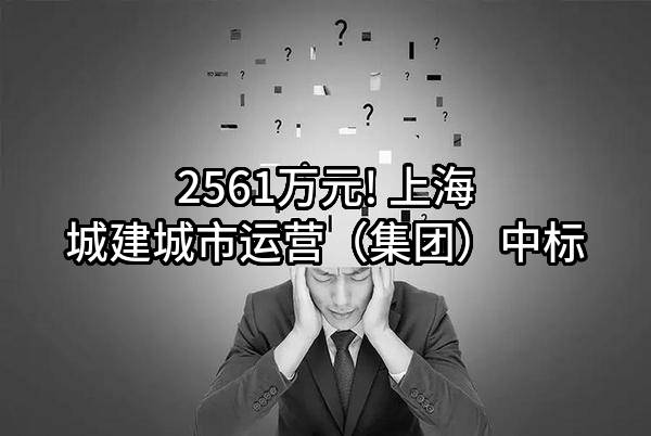 2561万元! 上海城建城市运营（集团）有限公司中标