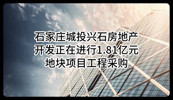 石家庄城投兴石房地产开发有限公司正在进行1.81亿元地块项目工程采购