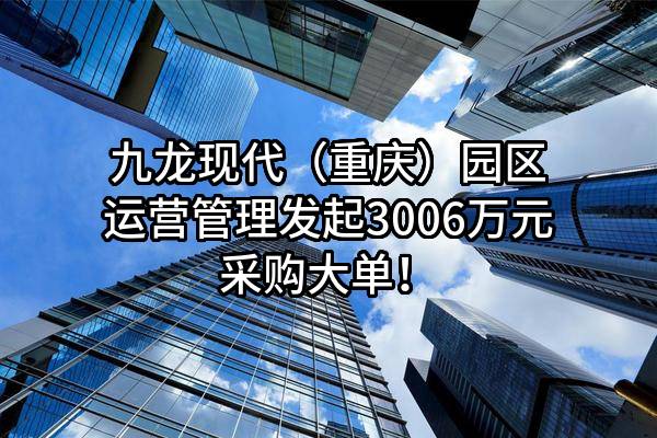 九龙现代（重庆）园区运营管理有限公司最新发起3006万元采购大单！
