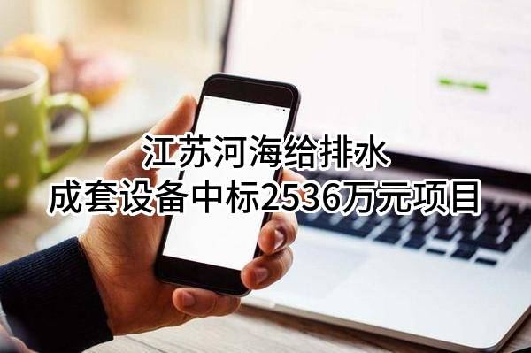 江苏河海给排水成套设备有限公司中标2536万元项目