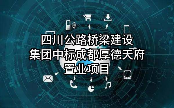 四川公路桥梁建设集团有限公司中标成都厚德天府置业有限公司项目