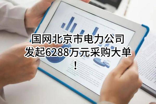 国网北京市电力公司最新发起6288万元采购大单！