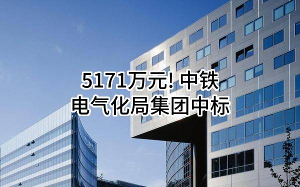 5171万元! 中铁电气化局集团有限公司中标