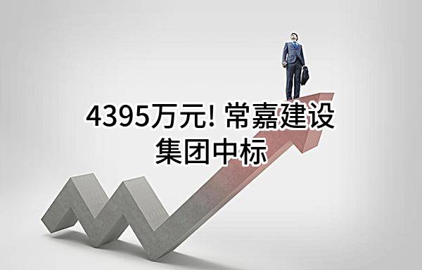 4395万元! 常嘉建设集团有限公司中标
