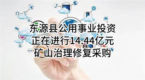 东源县公用事业投资有限公司正在进行14.44亿元矿山治理修复采购