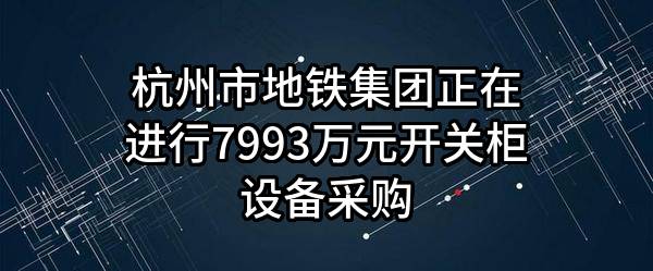 杭州市地铁集团有限责任公司正在进行7993万元开关柜设备采购