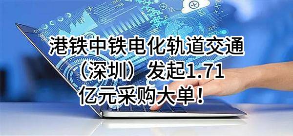 港铁中铁电化轨道交通（深圳）有限公司最新发起1.71亿元采购大单！