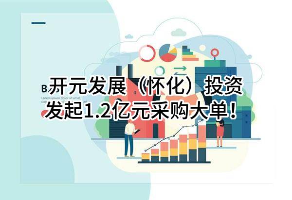 开元发展（怀化）投资有限责任公司最新发起1.2亿元采购大单！