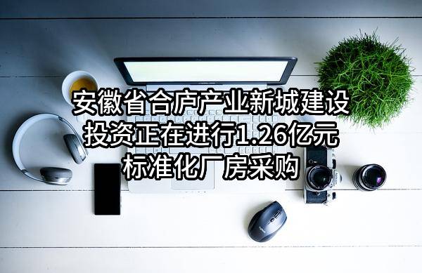 安徽省合庐产业新城建设投资有限公司正在进行1.26亿元标准化厂房采购