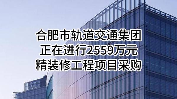 合肥市轨道交通集团有限公司正在进行2559万元精装修工程项目采购
