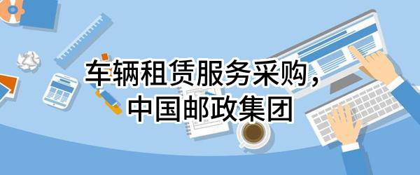 车辆租赁服务采购，中国邮政集团有限公司