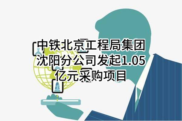 中铁北京工程局集团有限公司沈阳分公司最新发起1.05亿元采购项目