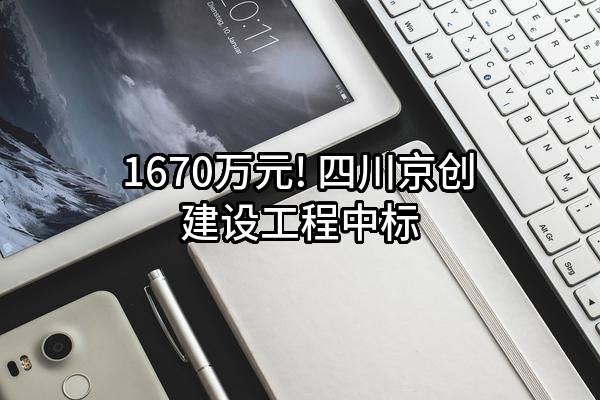 1670万元! 四川京创建设工程有限公司中标