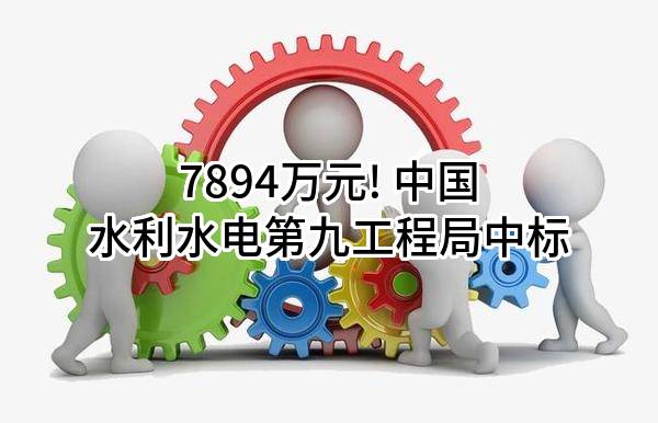 7894万元! 中国水利水电第九工程局有限公司中标