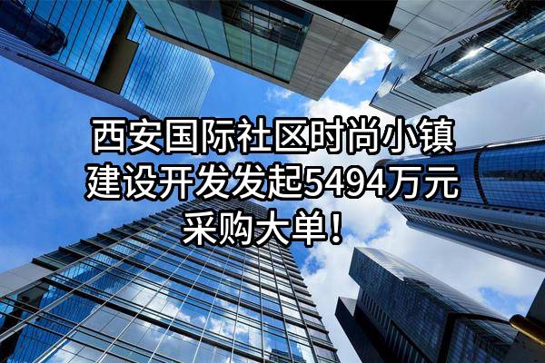 西安国际社区时尚小镇建设开发有限公司最新发起5494万元采购大单！