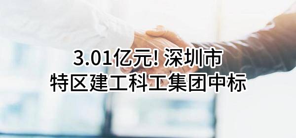 3.01亿元! 深圳市特区建工科工集团有限公司中标