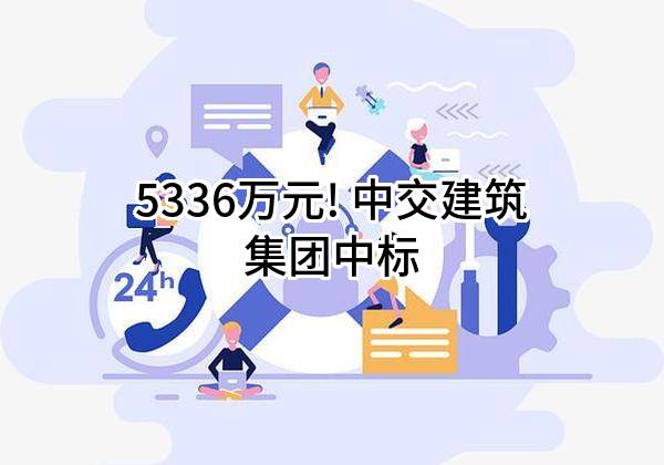 5336万元! 中交建筑集团有限公司中标