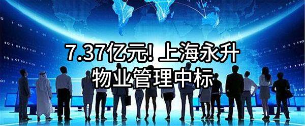 7.37亿元! 上海永升物业管理有限公司中标