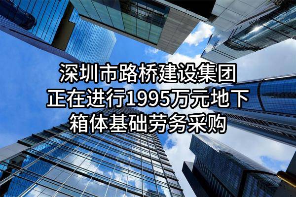 深圳市路桥建设集团有限公司正在进行1995万元地下箱体基础劳务采购