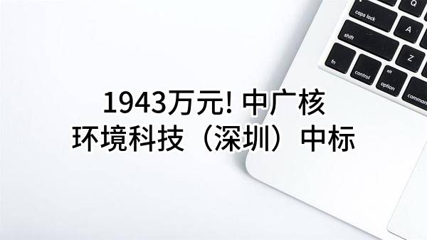1943万元! 中广核环境科技（深圳）有限责任公司中标