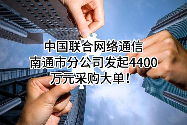 中国联合网络通信有限公司南通市分公司最新发起4400万元采购大单！