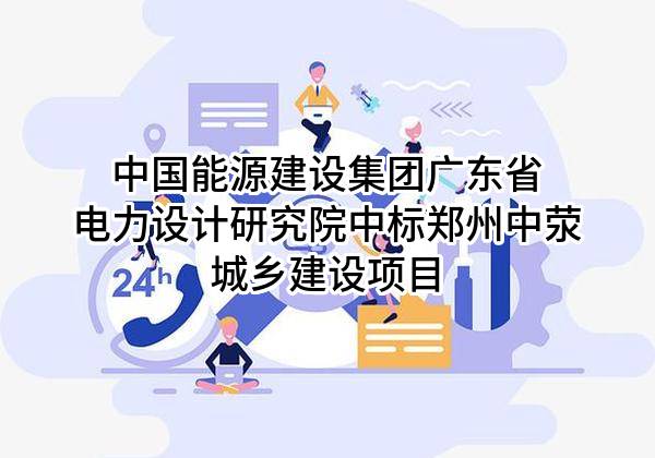中国能源建设集团广东省电力设计研究院有限公司中标郑州中荥城乡建设有限公司项目