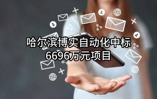 哈尔滨博实自动化股份有限公司中标6696万元项目