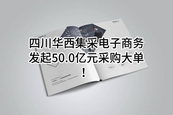 四川华西集采电子商务有限公司最新发起50.0亿元采购大单！