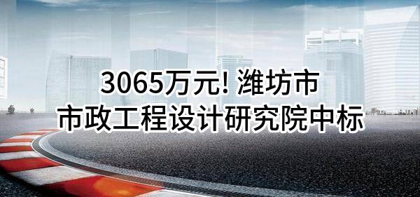 3065万元! 潍坊市市政工程设计研究院有限公司中标