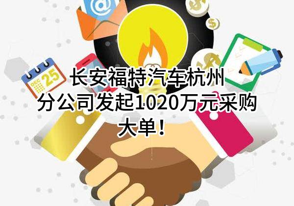 长安福特汽车有限公司杭州分公司最新发起1020万元采购大单！