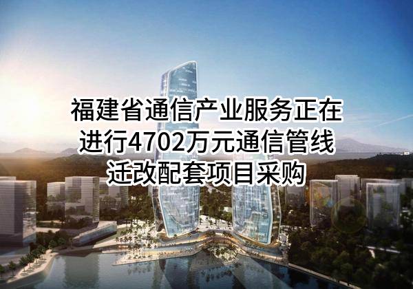 福建省通信产业服务有限公司正在进行4702万元通信管线迁改配套项目采购