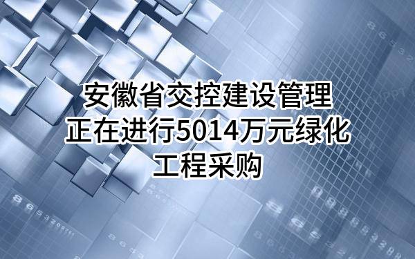 安徽省交控建设管理有限公司正在进行5014万元绿化工程采购