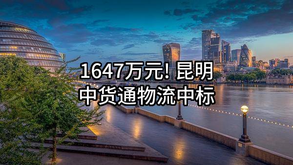 1647万元! 昆明中货通物流有限公司中标