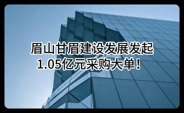 眉山甘眉建设发展有限公司最新发起1.05亿元采购大单！
