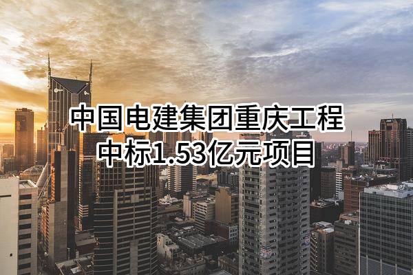 中国电建集团重庆工程有限公司中标1.53亿元项目