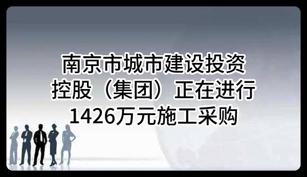 南京市城市建设投资控股（集团）有限责任公司正在进行1426万元施工采购
